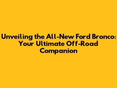 Unveiling the All-New Ford Bronco: Your Ultimate Off-Road Companion