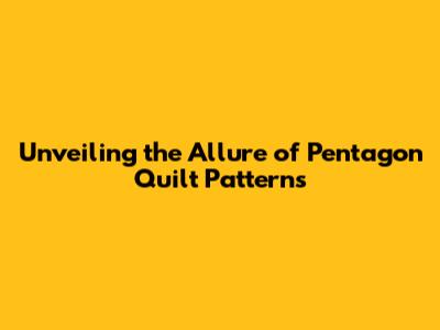 Unveiling the Allure of Pentagon Quilt Patterns