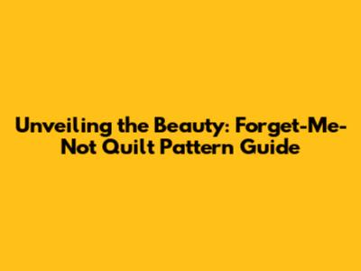 Unveiling the Beauty: Forget-Me-Not Quilt Pattern Guide