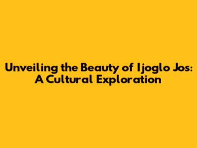Unveiling the Beauty of Ijoglo Jos: A Cultural Exploration