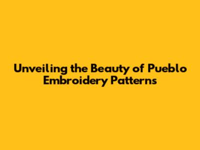 Unveiling the Beauty of Pueblo Embroidery Patterns