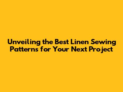 Unveiling the Best Linen Sewing Patterns for Your Next Project