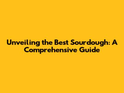 Unveiling the Best Sourdough: A Comprehensive Guide