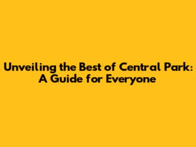 Unveiling the Best of Central Park: A Guide for Everyone