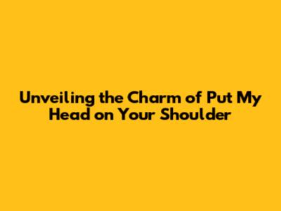 Unveiling the Charm of 'Put My Head on Your Shoulder'