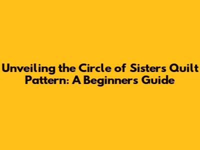 Unveiling the Circle of Sisters Quilt Pattern: A Beginner's Guide