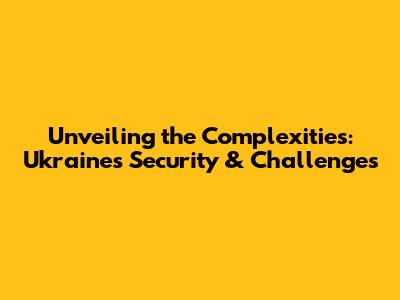 Unveiling the Complexities: Ukraine's Security & Challenges