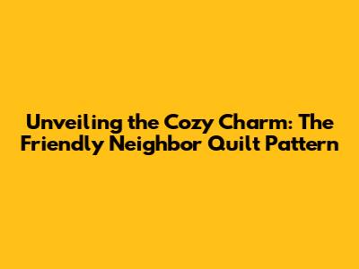 Unveiling the Cozy Charm: The Friendly Neighbor Quilt Pattern