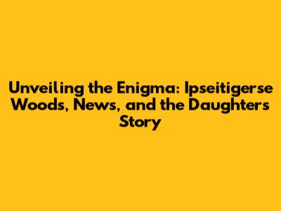 Unveiling the Enigma: Ipseitigerse Woods, News, and the Daughter's Story