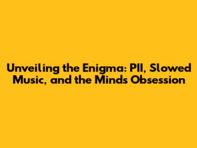 Unveiling the Enigma: PII, Slowed Music, and the Mind's Obsession