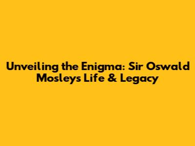 Unveiling the Enigma: Sir Oswald Mosley's Life & Legacy