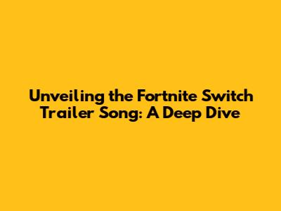 Unveiling the Fortnite Switch Trailer Song: A Deep Dive