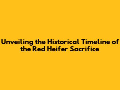 Unveiling the Historical Timeline of the Red Heifer Sacrifice