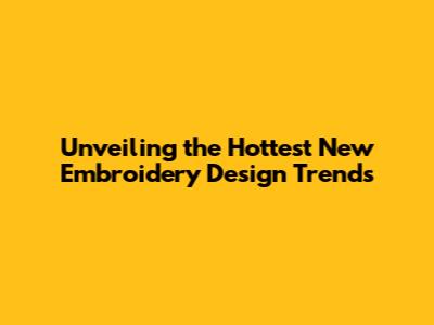 Unveiling the Hottest New Embroidery Design Trends