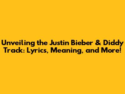 Unveiling the Justin Bieber & Diddy Track: Lyrics, Meaning, and More!