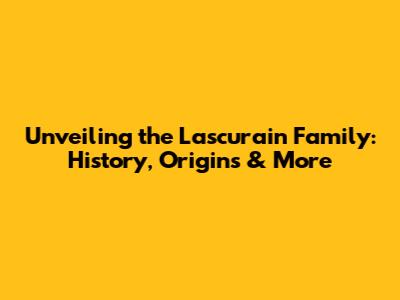 Unveiling the Lascurain Family: History, Origins & More