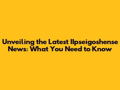 Unveiling the Latest IIpseigoshense News: What You Need to Know