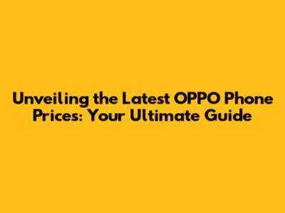 Unveiling the Latest OPPO Phone Prices: Your Ultimate Guide