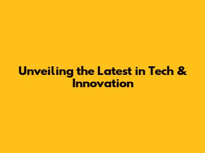 Unveiling the Latest in Tech & Innovation