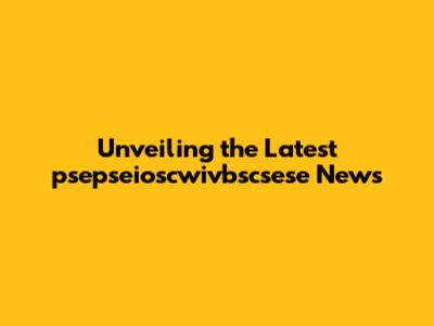 Unveiling the Latest psepseioscwivbscsese News