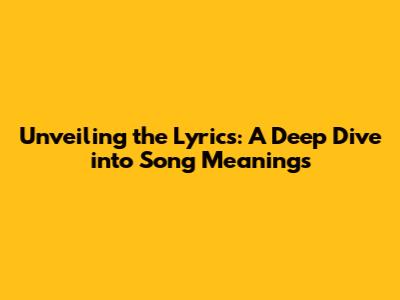 Unveiling the Lyrics: A Deep Dive into Song Meanings