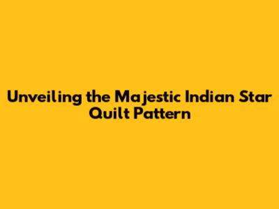 Unveiling the Majestic Indian Star Quilt Pattern