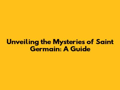 Unveiling the Mysteries of Saint Germain: A Guide