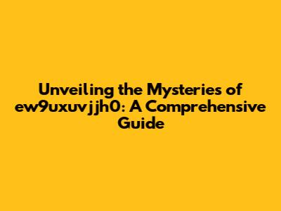 Unveiling the Mysteries of ew9uxuvjjh0: A Comprehensive Guide