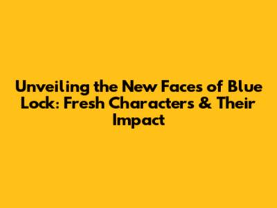 Unveiling the New Faces of Blue Lock: Fresh Characters & Their Impact