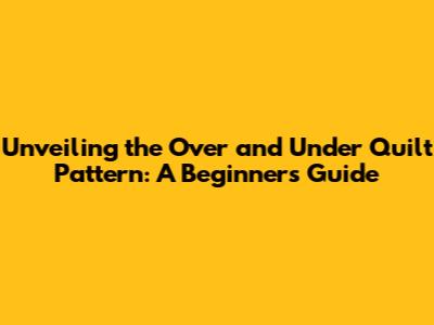 Unveiling the Over and Under Quilt Pattern: A Beginner's Guide