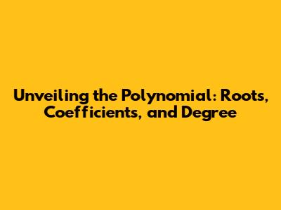 Unveiling the Polynomial: Roots, Coefficients, and Degree