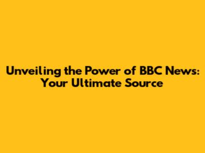 Unveiling the Power of BBC News: Your Ultimate Source