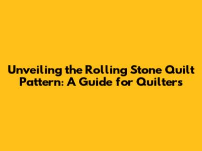 Unveiling the Rolling Stone Quilt Pattern: A Guide for Quilters