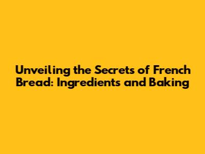 Unveiling the Secrets of French Bread: Ingredients and Baking