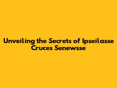 Unveiling the Secrets of Ipseilasse Cruces Senewsse