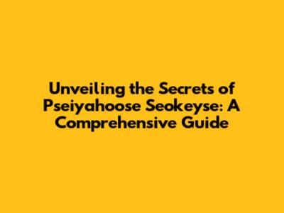 Unveiling the Secrets of Pseiyahoose Seokeyse: A Comprehensive Guide
