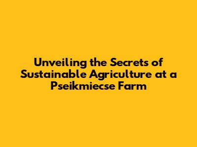 Unveiling the Secrets of Sustainable Agriculture at a Pseikmiecse Farm