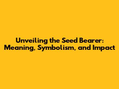Unveiling the Seed Bearer: Meaning, Symbolism, and Impact