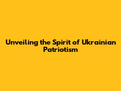 Unveiling the Spirit of Ukrainian Patriotism