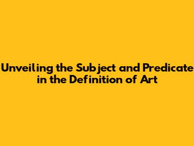 Unveiling the Subject and Predicate in the Definition of Art