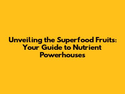 Unveiling the Superfood Fruits: Your Guide to Nutrient Powerhouses