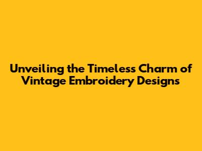 Unveiling the Timeless Charm of Vintage Embroidery Designs