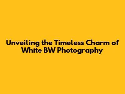 Unveiling the Timeless Charm of White BW Photography