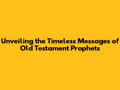 Unveiling the Timeless Messages of Old Testament Prophets