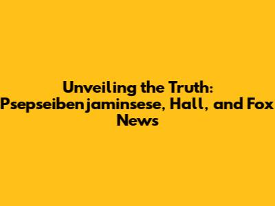 Unveiling the Truth: Psepseibenjaminsese, Hall, and Fox News