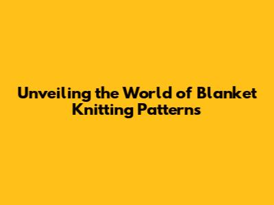 Unveiling the World of Blanket Knitting Patterns