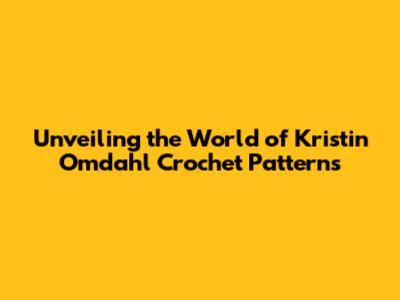 Unveiling the World of Kristin Omdahl Crochet Patterns