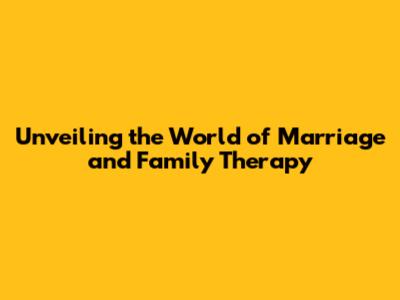 Unveiling the World of Marriage and Family Therapy