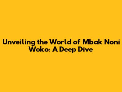 Unveiling the World of Mbak Noni Woko: A Deep Dive