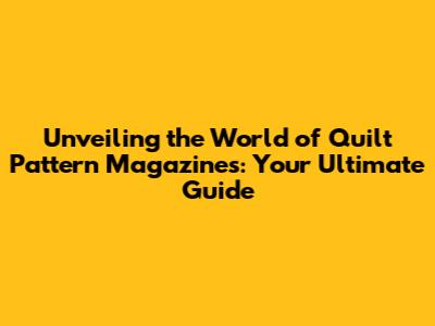 Unveiling the World of Quilt Pattern Magazines: Your Ultimate Guide
